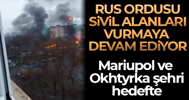 Ukrayna'nın Mariupol ve Okhtyrka kentlerine Rus saldırıları devam ediyor